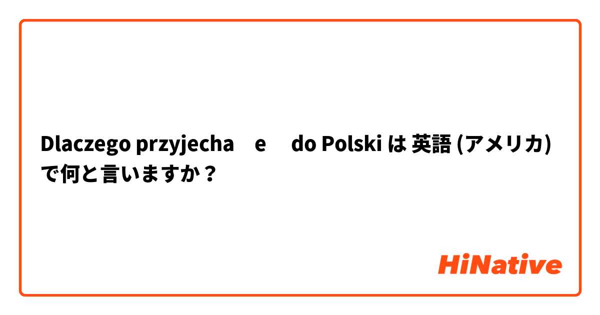 Dlaczego przyjechałeś do Polski は 英語 (アメリカ) で何と言いますか？