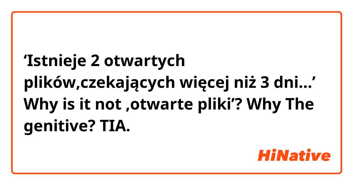 ‘Istnieje 2 otwartych plików,czekających więcej niż 3 dni…’
Why is it not ‚otwarte pliki’? Why The genitive?
TIA. 