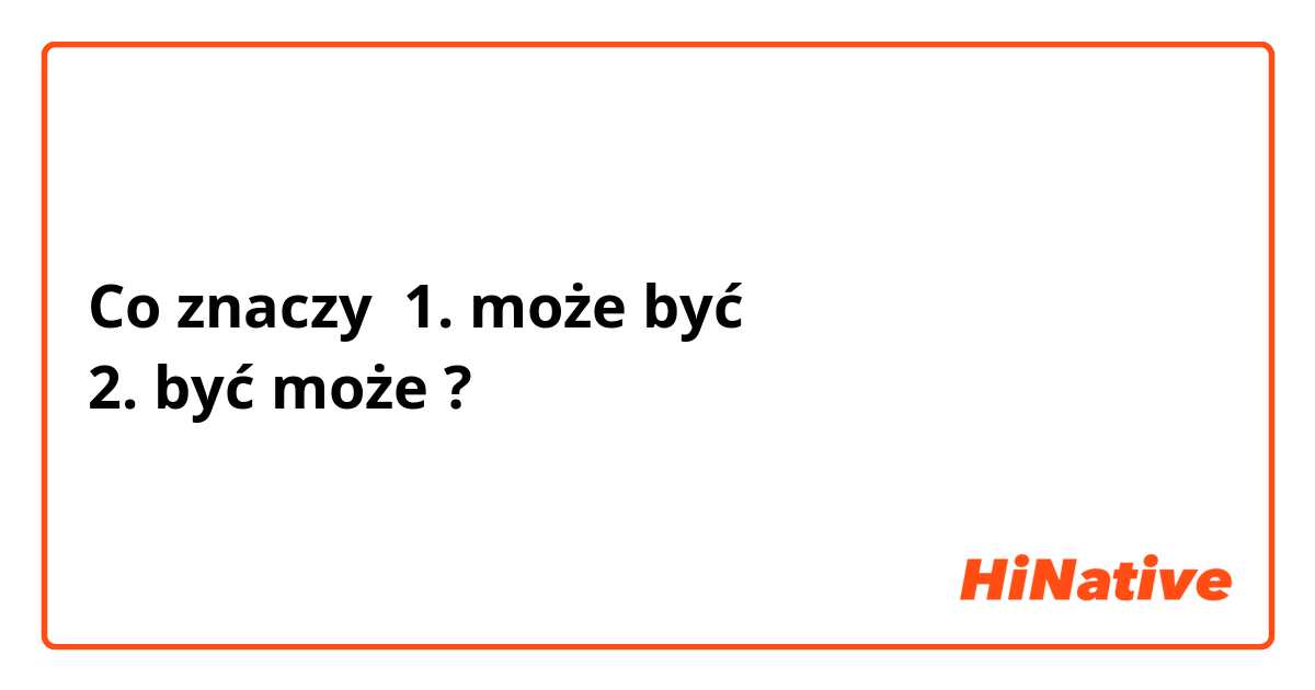 Co znaczy 1. może być 
2. być może?