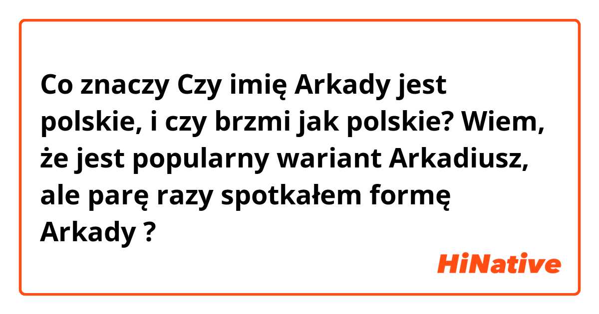 Co znaczy Czy imię Arkady jest polskie, i czy brzmi jak polskie? Wiem, że jest popularny wariant Arkadiusz, ale parę razy spotkałem formę Arkady?