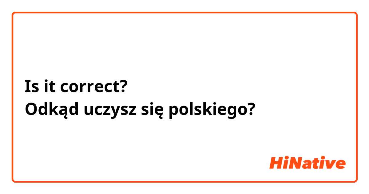 Is it correct?
Odkąd uczysz się polskiego?