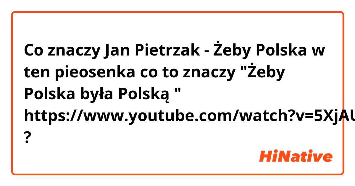 Co znaczy Jan Pietrzak - Żeby Polska 

w ten pieosenka co to znaczy  "Żeby Polska była Polską "
 https://www.youtube.com/watch?v=5XjAUHWgU_s?