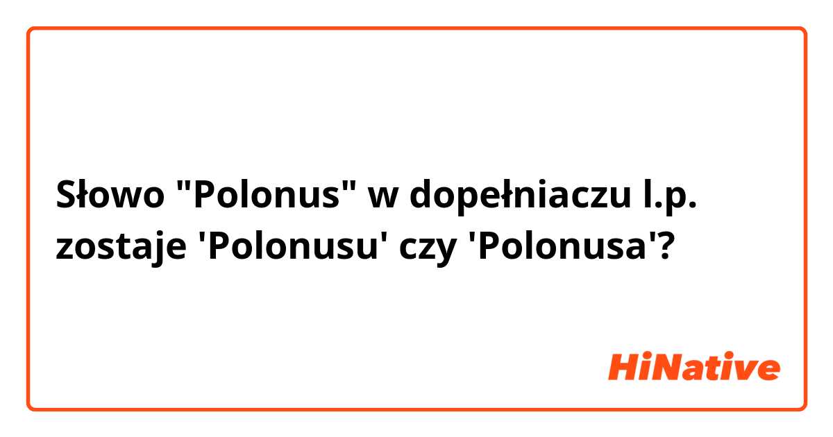 Słowo "Polonus" w dopełniaczu l.p. zostaje 'Polonusu' czy 'Polonusa'? 