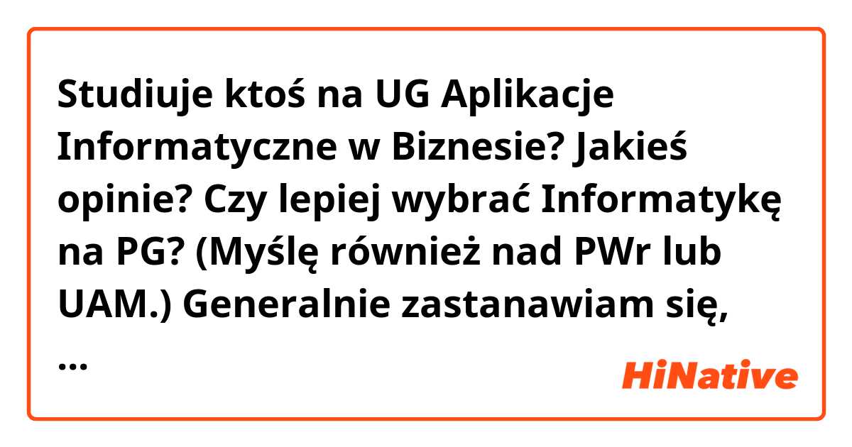 Studiuje ktoś na UG Aplikacje Informatyczne w Biznesie? Jakieś opinie? Czy lepiej wybrać Informatykę na PG?
(Myślę również nad PWr lub UAM.)
Generalnie zastanawiam się, gdzie najlepiej studiować informatykę w Polsce?