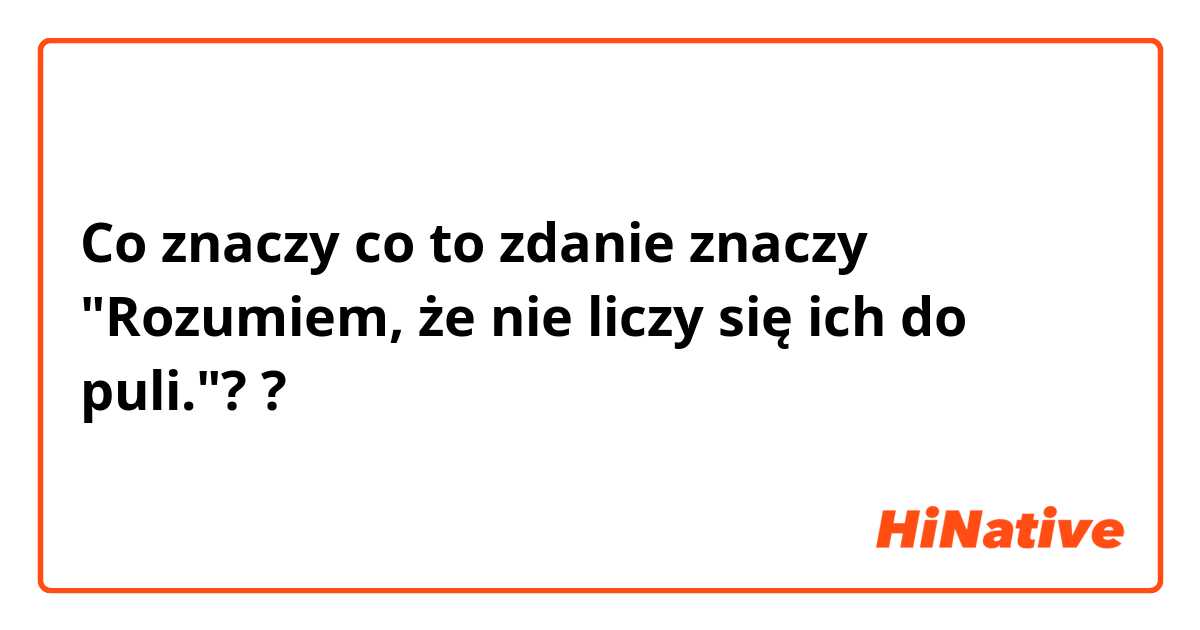 Co znaczy co to zdanie znaczy "Rozumiem, że nie liczy się ich do puli."??