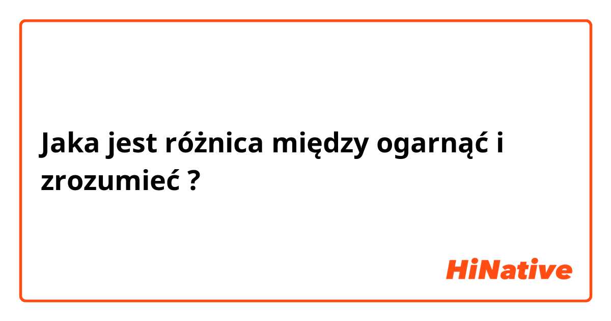 Jaka jest różnica między ogarnąć i zrozumieć ?