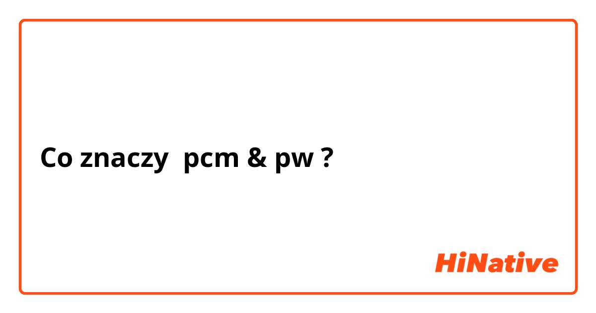Co znaczy pcm & pw?