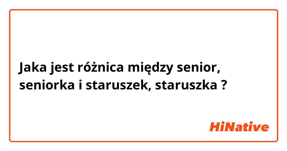 Jaka jest różnica między senior, seniorka i staruszek, staruszka ?