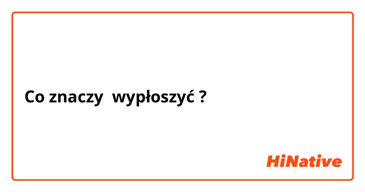 Co znaczy wypłoszyć ?