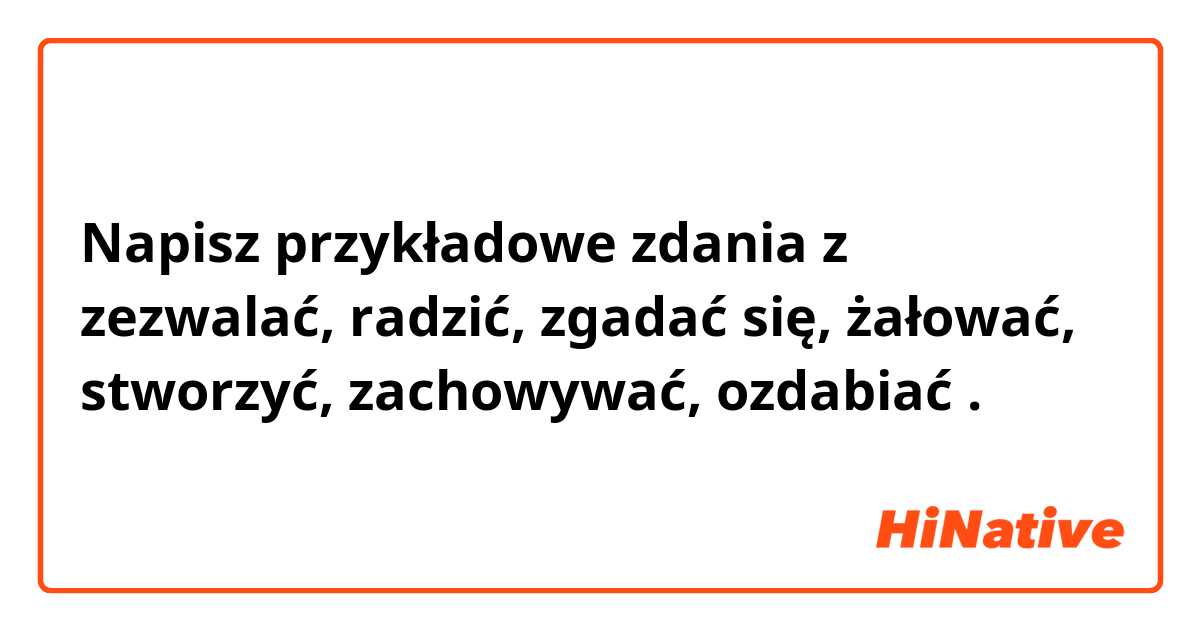 Napisz przykładowe zdania z zezwalać, radzić, zgadać się, żałować, stworzyć, zachowywać, ozdabiać.