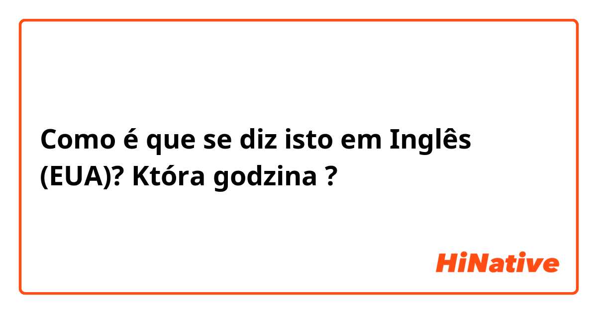 Como é que se diz isto em Inglês (EUA)? Która godzina ? 