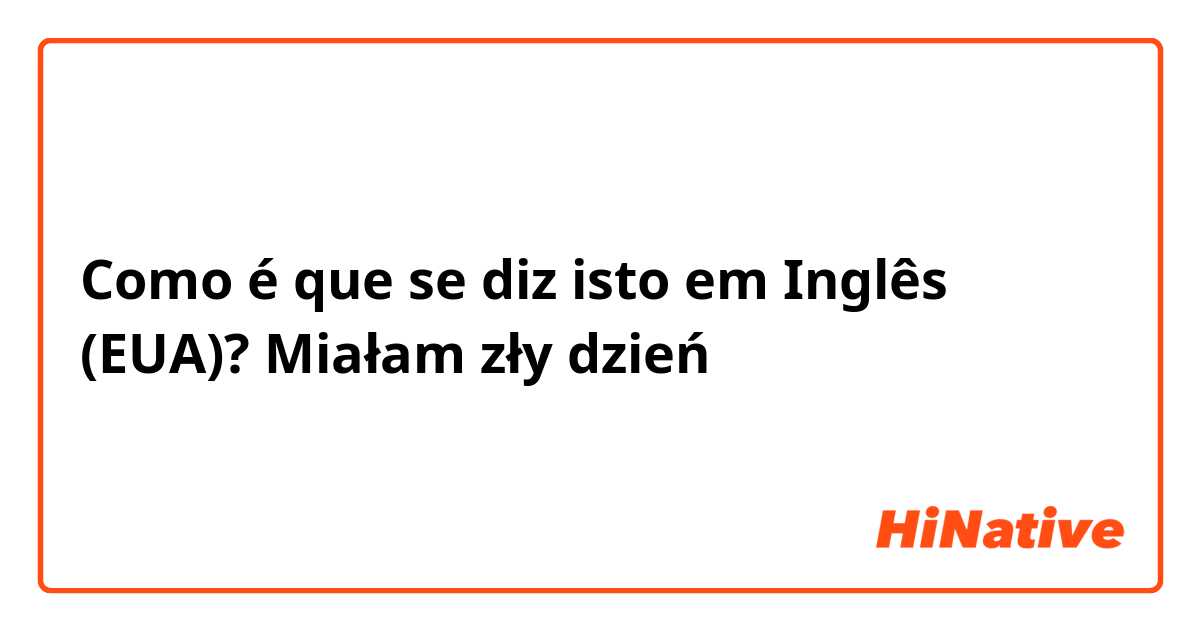 Como é que se diz isto em Inglês (EUA)? Miałam zły dzień