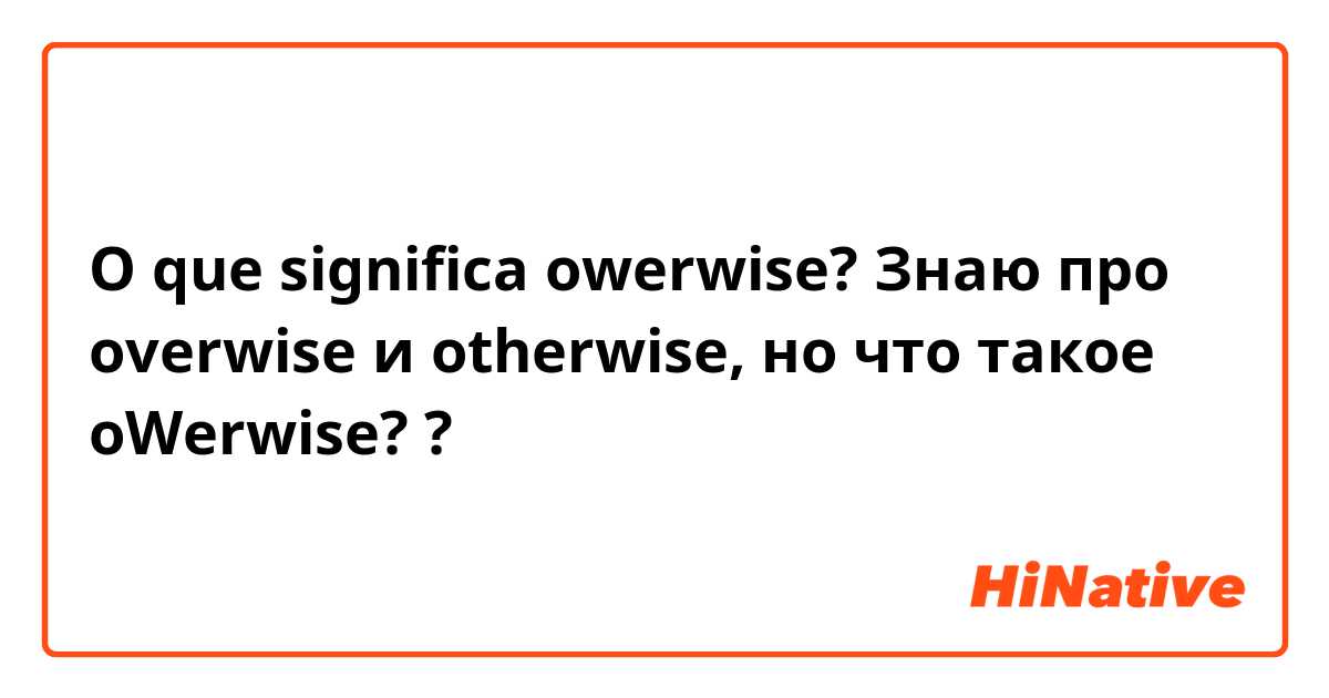 O que significa owerwise?
Знаю про overwise и otherwise, но что такое oWerwise? ?