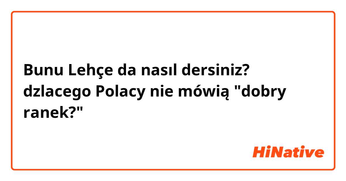 Bunu Lehçe da nasıl dersiniz? dzlacego Polacy nie mówią "dobry ranek?"