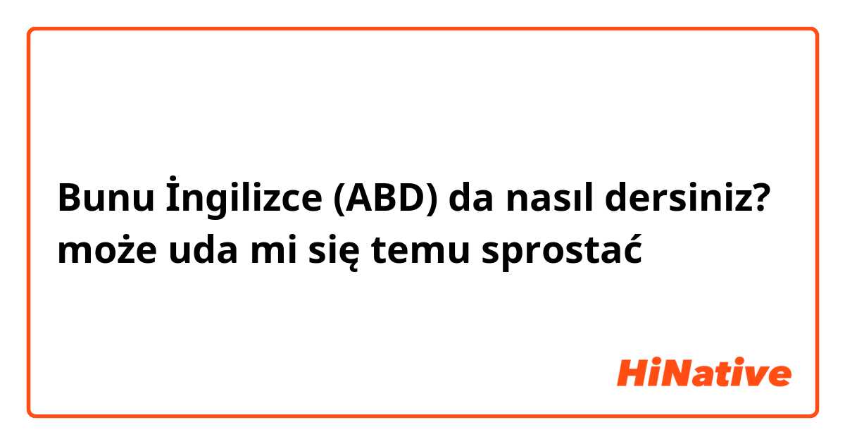 Bunu İngilizce (ABD) da nasıl dersiniz? może uda mi się temu sprostać 