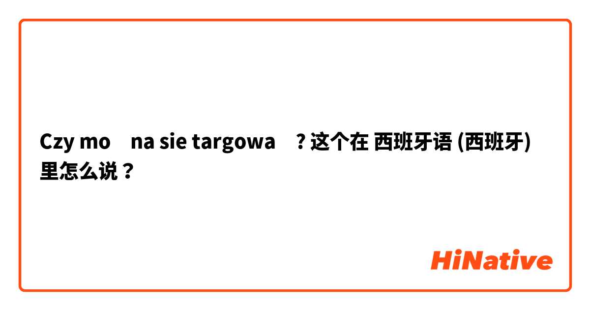 Czy można sie targować?  这个在 西班牙语 (西班牙) 里怎么说？