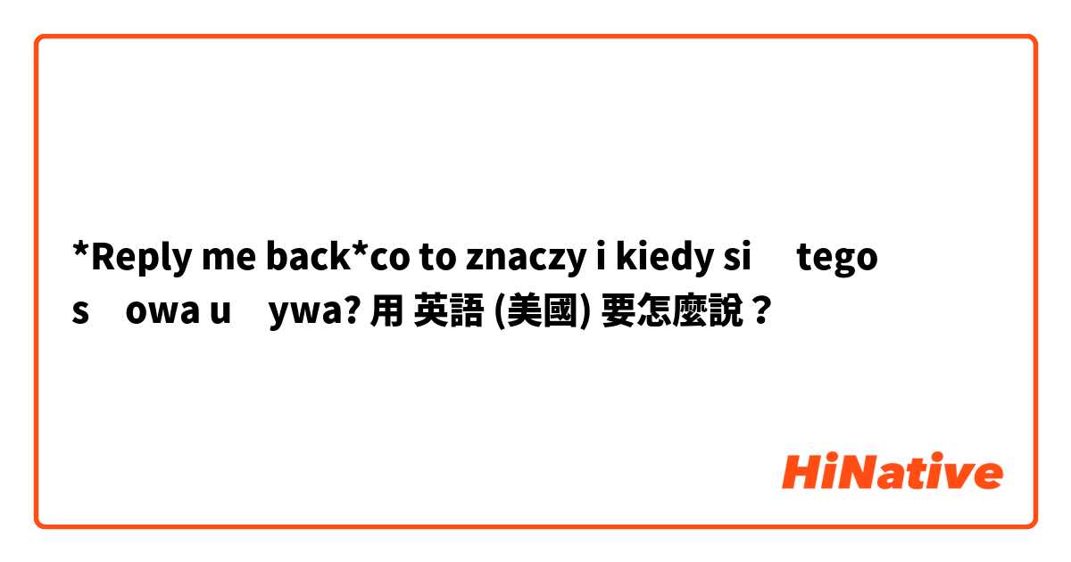 *Reply me back*co to znaczy i kiedy się tego słowa używa?
用 英語 (美國) 要怎麼說？