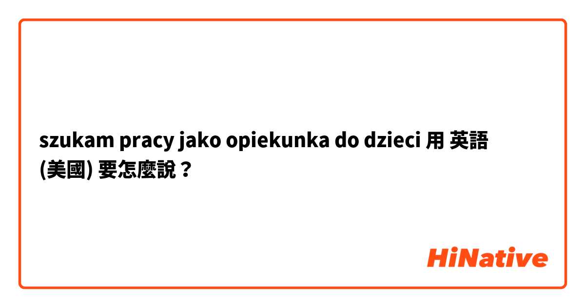 szukam pracy jako opiekunka do dzieci用 英語 (美國) 要怎麼說？