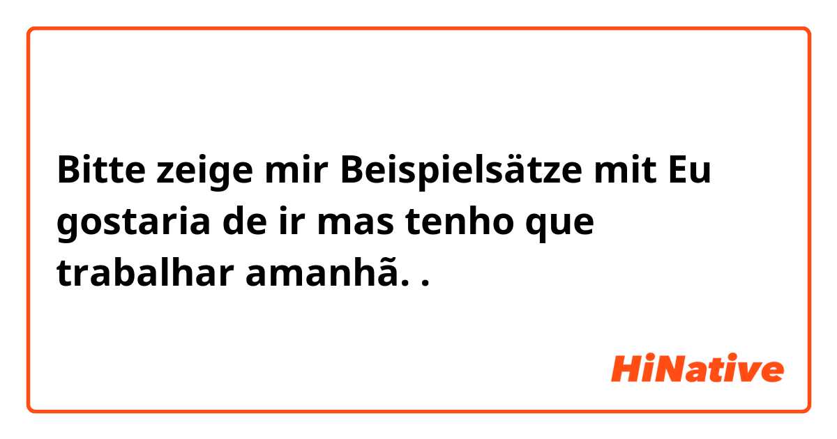 Bitte zeige mir Beispielsätze mit Eu gostaria de ir mas tenho que trabalhar amanhã. .