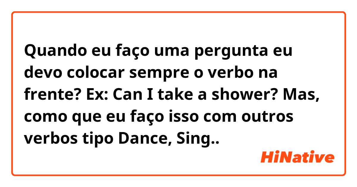 Quando eu faço uma pergunta eu devo colocar sempre o verbo na frente?

Ex: Can I take a shower?

Mas, como que eu faço isso com outros verbos tipo Dance, Sing..
