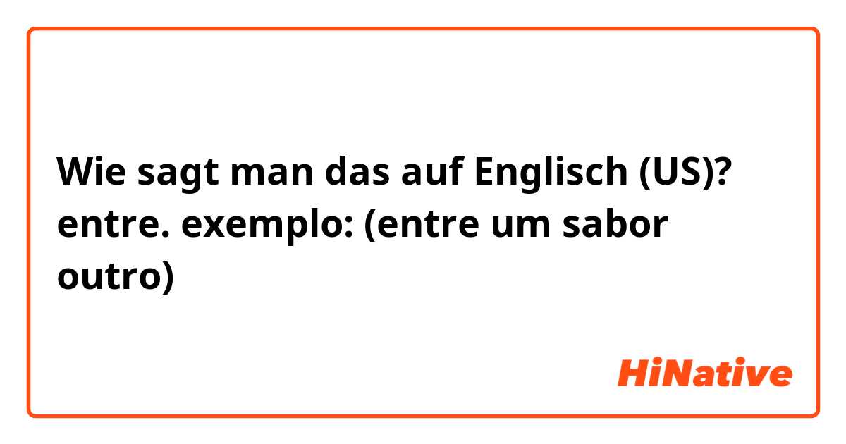 Wie sagt man das auf Englisch (US)? entre. exemplo: (entre um sabor outro)