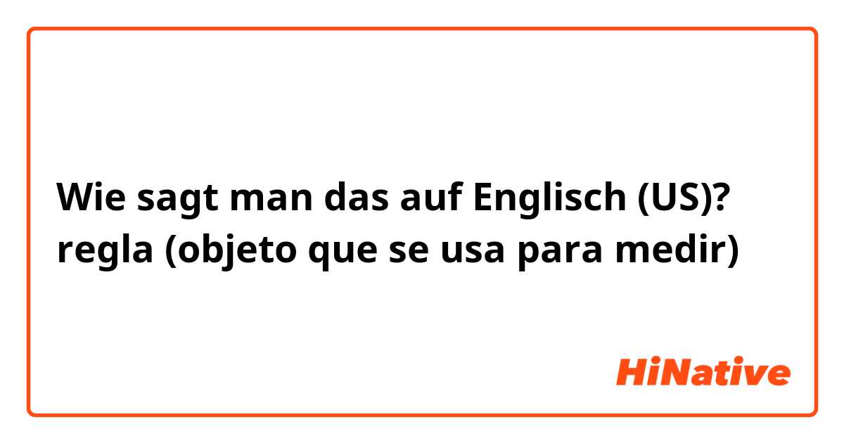 Wie sagt man das auf Englisch (US)? regla 📏 (objeto que se usa para medir) 