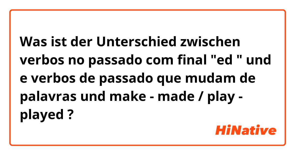 Was ist der Unterschied zwischen verbos no passado com final "ed " und e verbos de passado que mudam de palavras   und make - made / play - played ?