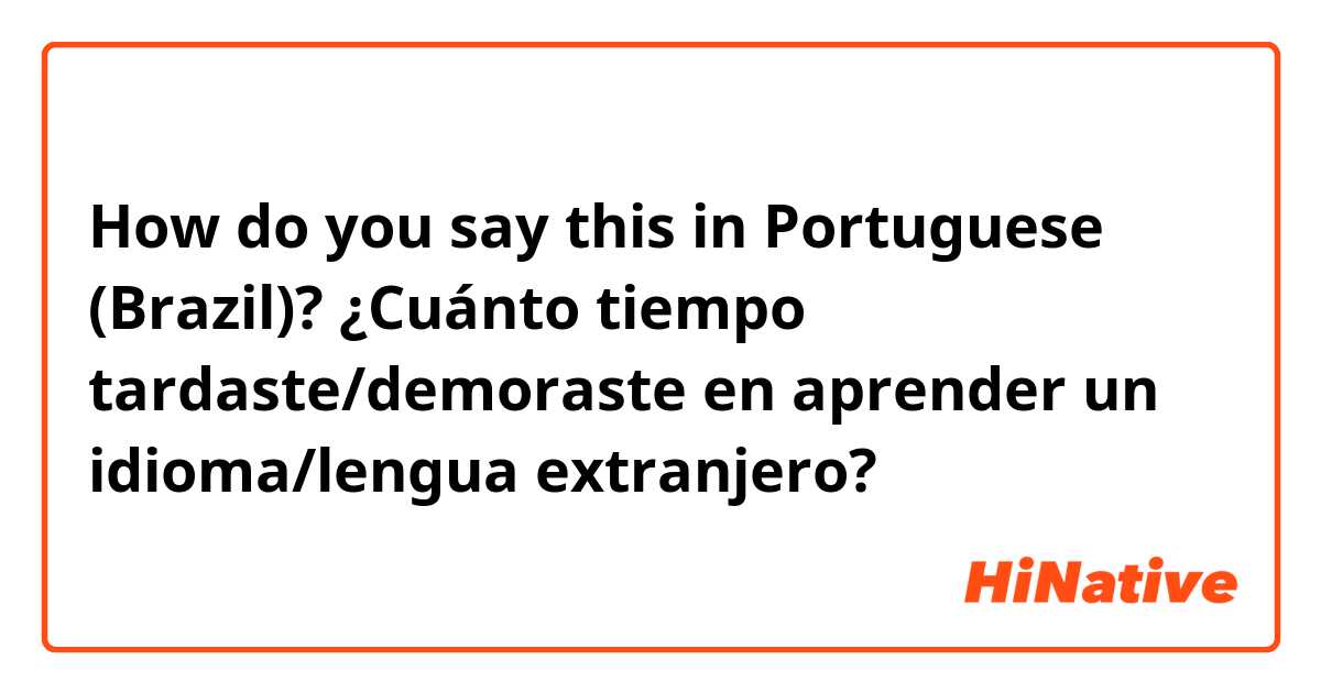 How do you say this in Portuguese (Brazil)? ¿Cuánto tiempo tardaste/demoraste en aprender un idioma/lengua extranjero?