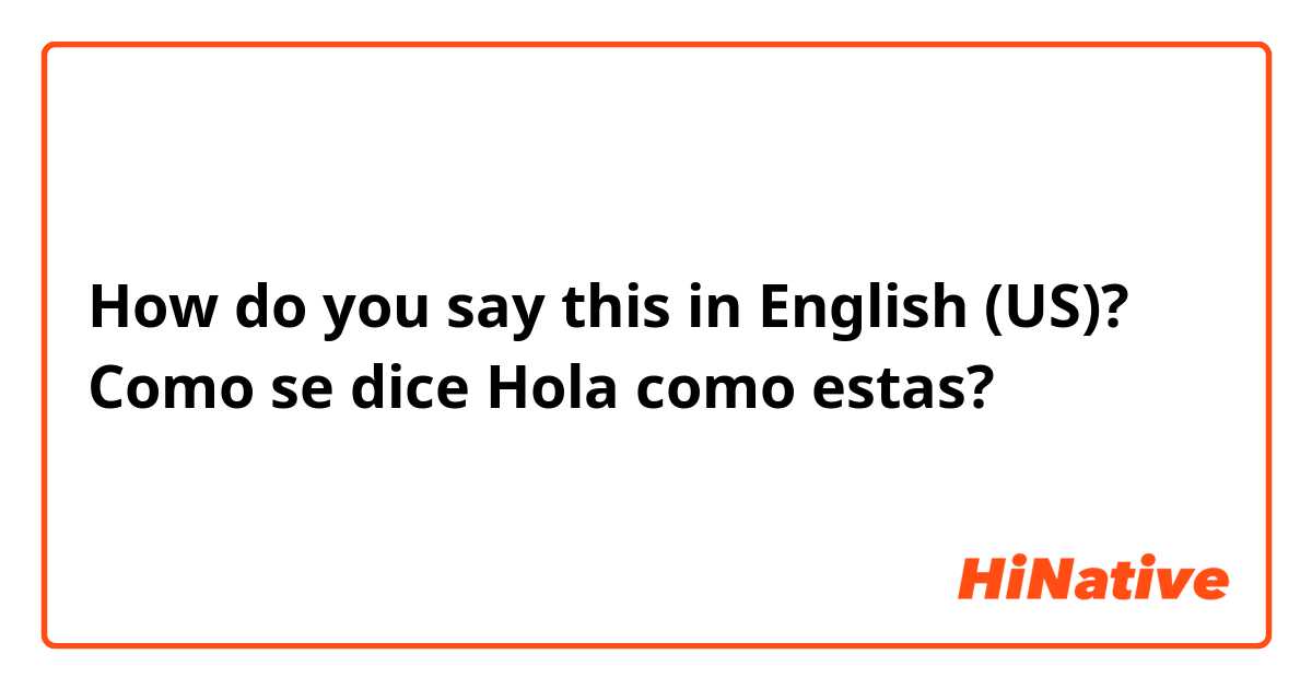 How do you say this in English (US)? Como se dice 
Hola como estas?