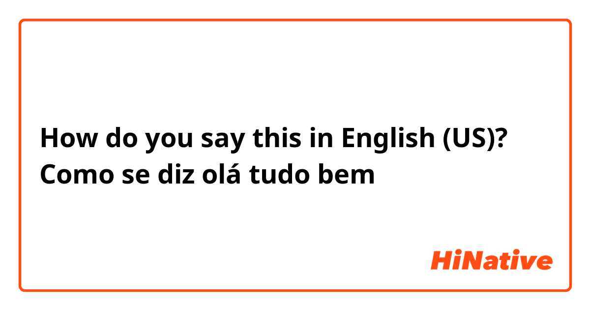 How do you say this in English (US)? Como se diz olá tudo bem