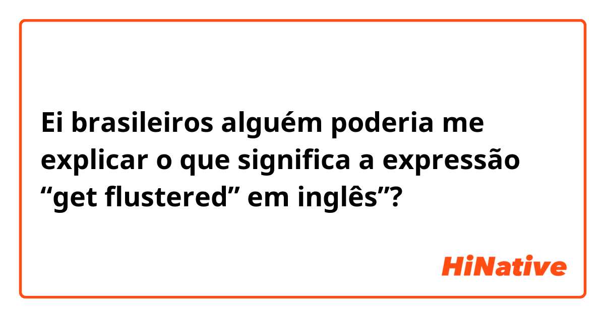 Ei brasileiros alguém poderia me explicar o que significa a expressão “get flustered” em inglês”?
