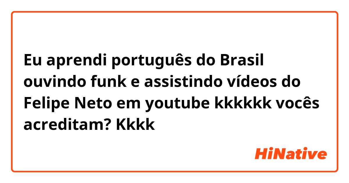 Eu aprendi português do Brasil ouvindo funk e assistindo vídeos do Felipe Neto em youtube kkkkkk vocês acreditam? Kkkk