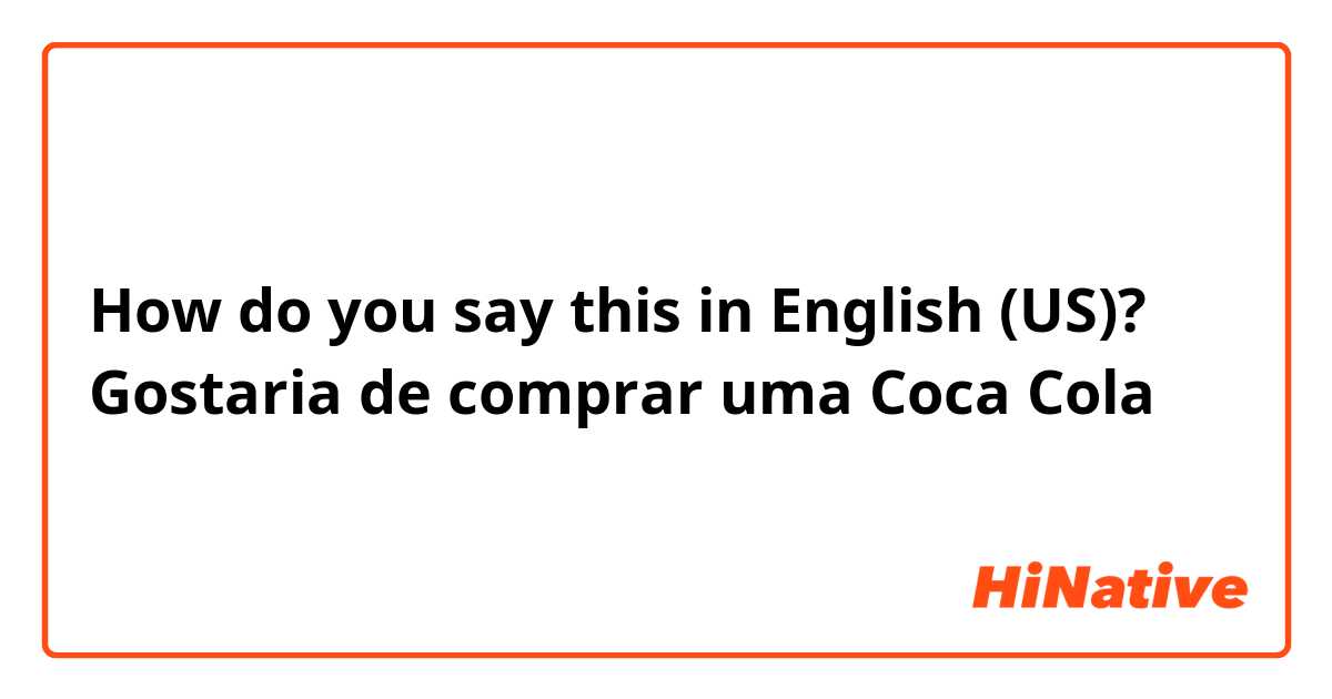 How do you say this in English (US)? Gostaria de comprar uma Coca Cola 