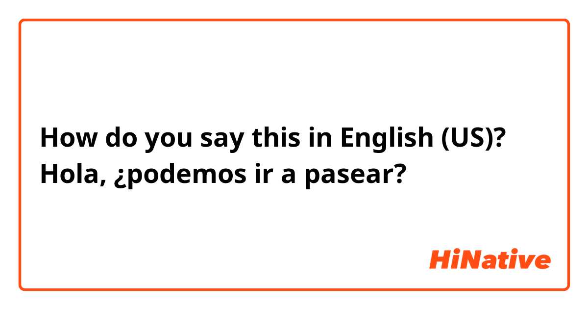 How do you say this in English (US)? Hola, ¿podemos ir a pasear? 