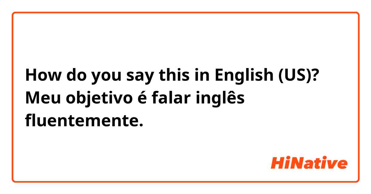How do you say this in English (US)? Meu objetivo é falar inglês fluentemente.