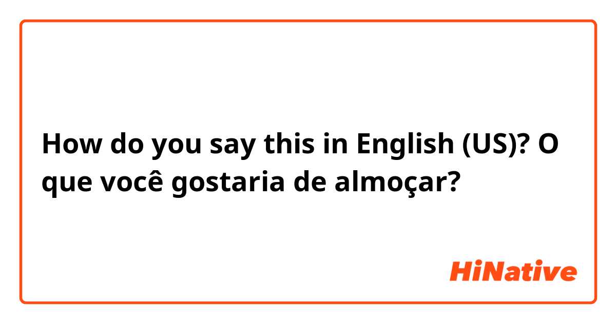 How do you say this in English (US)? O que você gostaria de almoçar? 