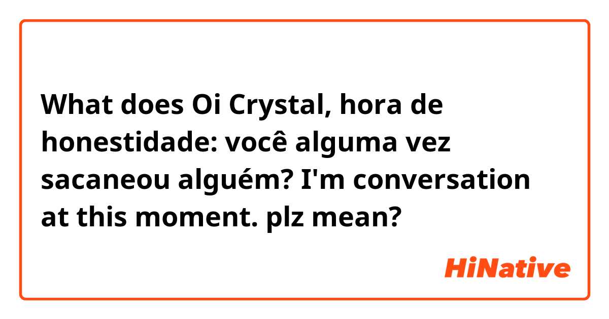 What does Oi Crystal, hora de honestidade: você alguma vez sacaneou alguém?

 I'm conversation at this moment. plz mean?