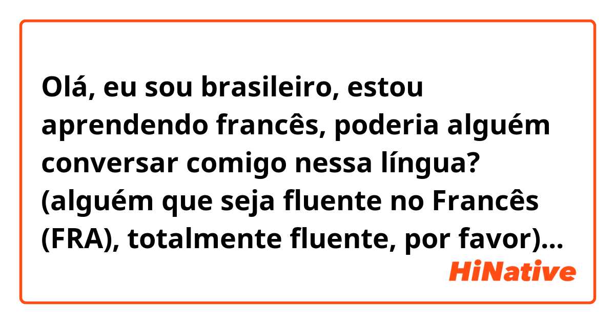 Olá, eu sou brasileiro, estou aprendendo francês,
poderia alguém conversar comigo nessa língua? 
(alguém que seja fluente no Francês (FRA), totalmente fluente, por favor)...
