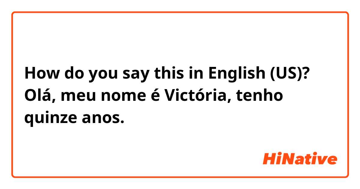 How do you say this in English (US)? Olá, meu nome é Victória, tenho quinze anos.