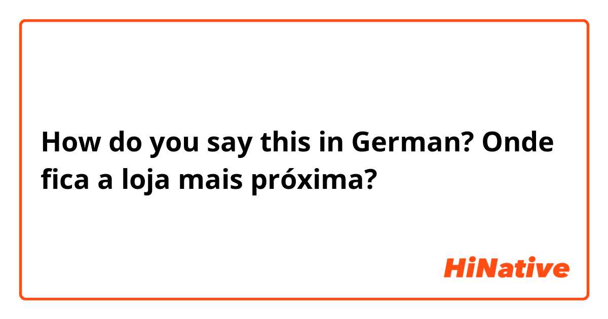 How do you say this in German? Onde fica a loja mais próxima?