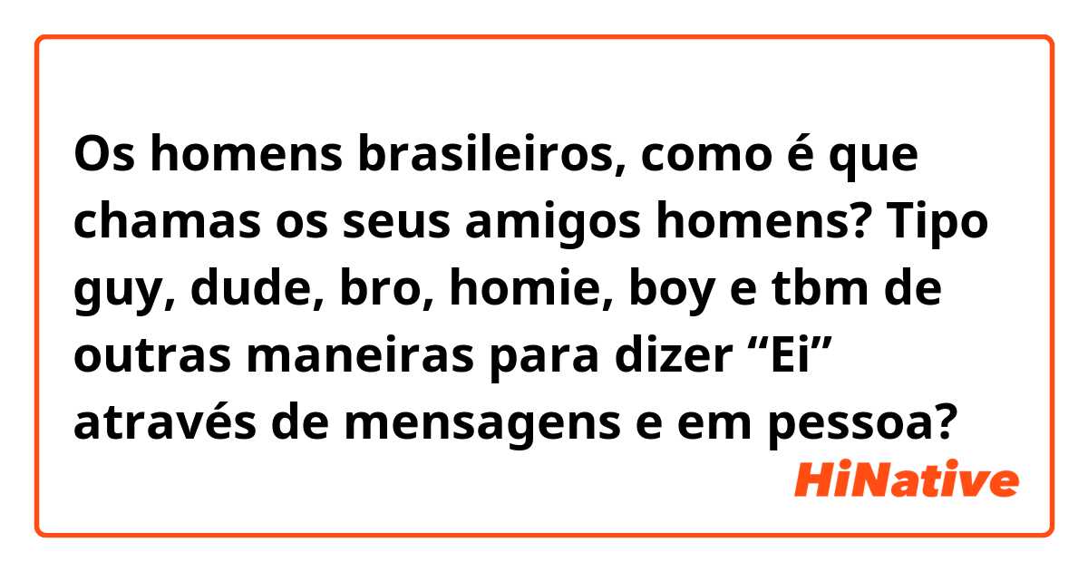 Os homens brasileiros, como é que chamas os seus amigos homens?

Tipo guy, dude, bro, homie, boy e tbm de outras maneiras para dizer “Ei” através de mensagens e em pessoa? 