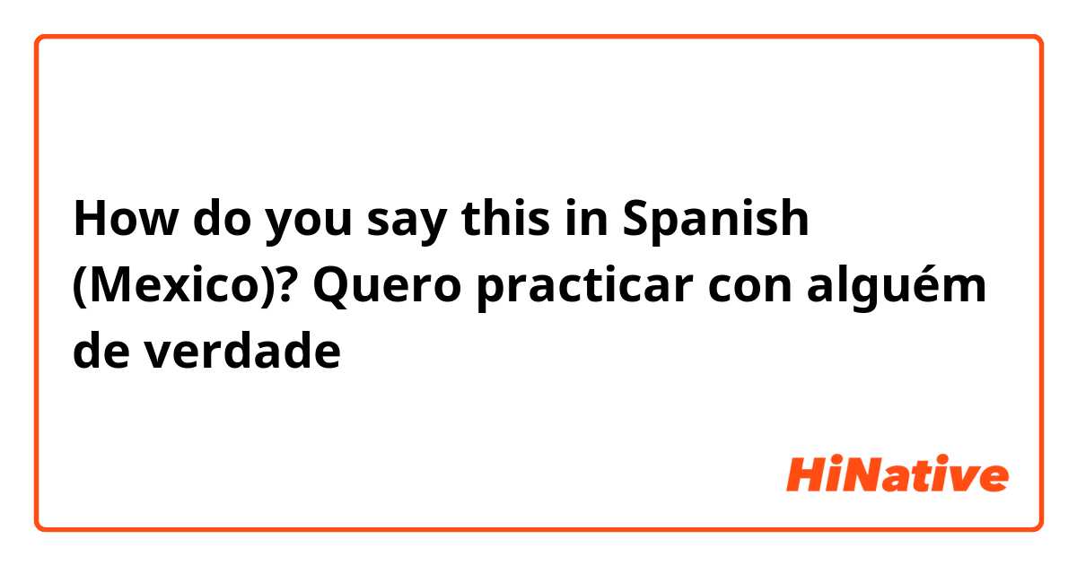 How do you say this in Spanish (Mexico)? Quero practicar con alguém de verdade
