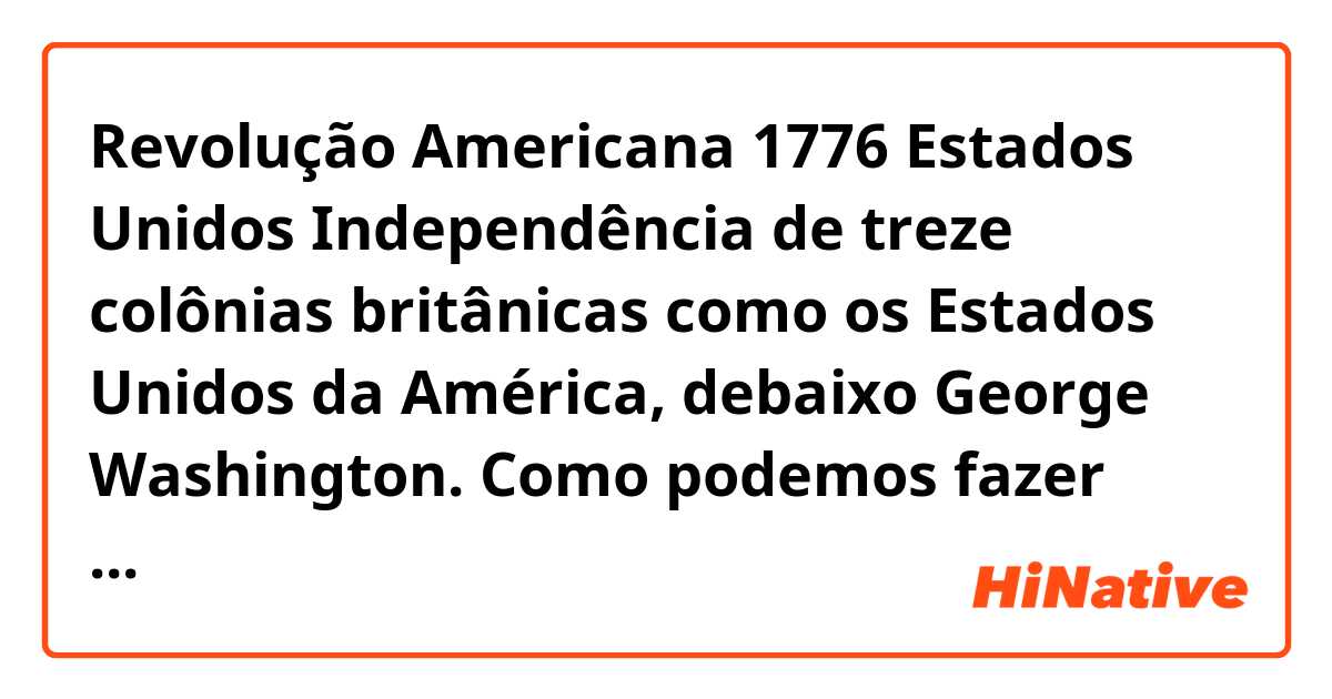 Revolução Americana
1776
Estados Unidos
Independência de treze colônias britânicas como os Estados Unidos da América, debaixo George Washington.

Como podemos fazer uma frase com essa informação?

