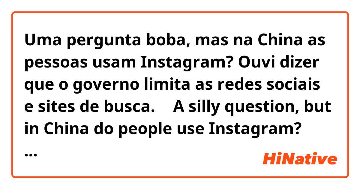 Uma pergunta boba, mas na China as pessoas usam Instagram? Ouvi dizer que o governo limita as redes sociais e sites de busca.

≈ A silly question, but in China do people use Instagram? I've heard that the government limits social media and search engines.