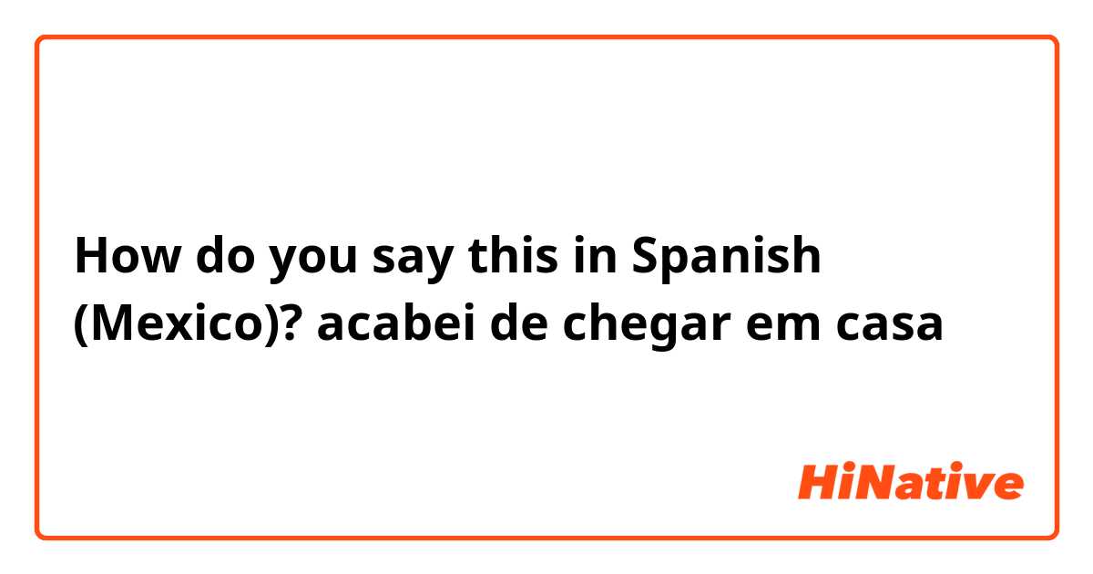 How do you say this in Spanish (Mexico)? acabei de chegar em casa
