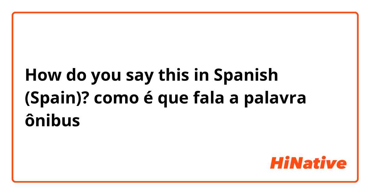 How do you say this in Spanish (Spain)? como é que fala a palavra ônibus 