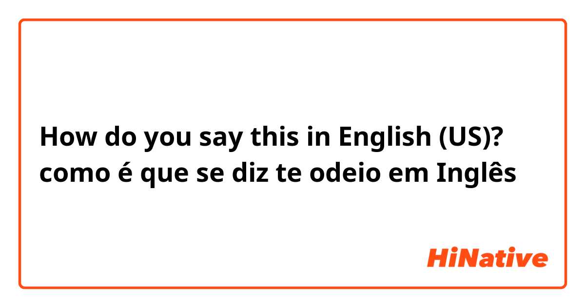 How do you say this in English (US)? como é que se diz te odeio em Inglês 