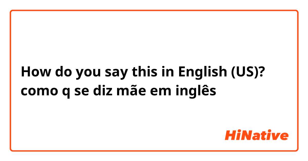 How do you say this in English (US)? como q se diz mãe em inglês
