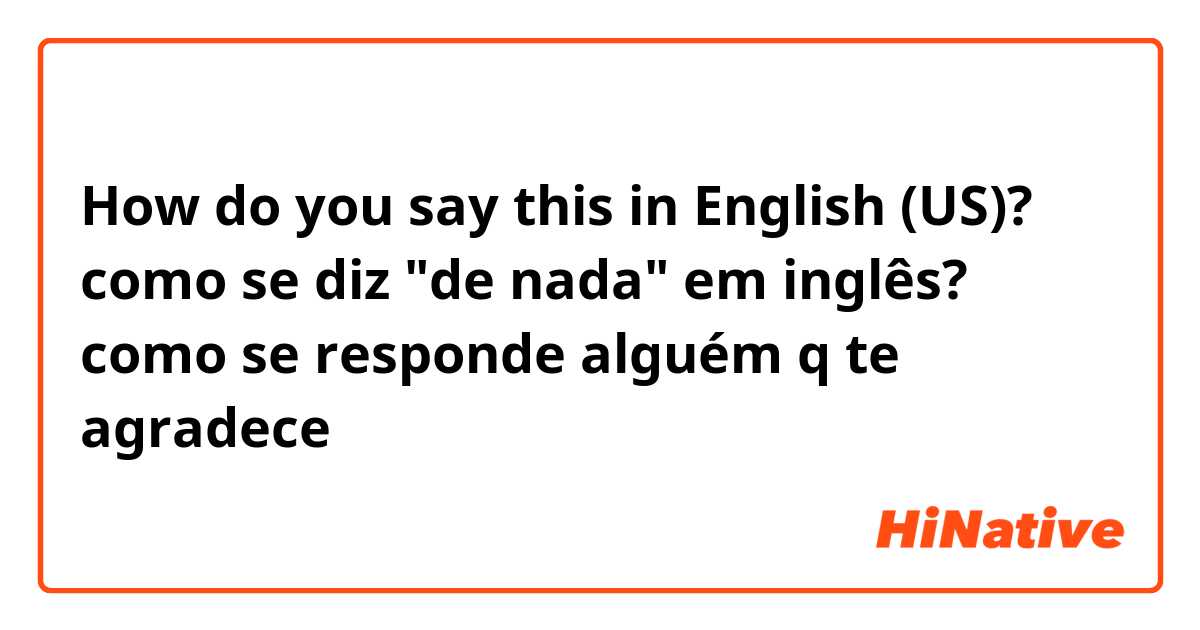 How do you say this in English (US)? como se diz "de nada" em inglês? como se responde alguém q te agradece