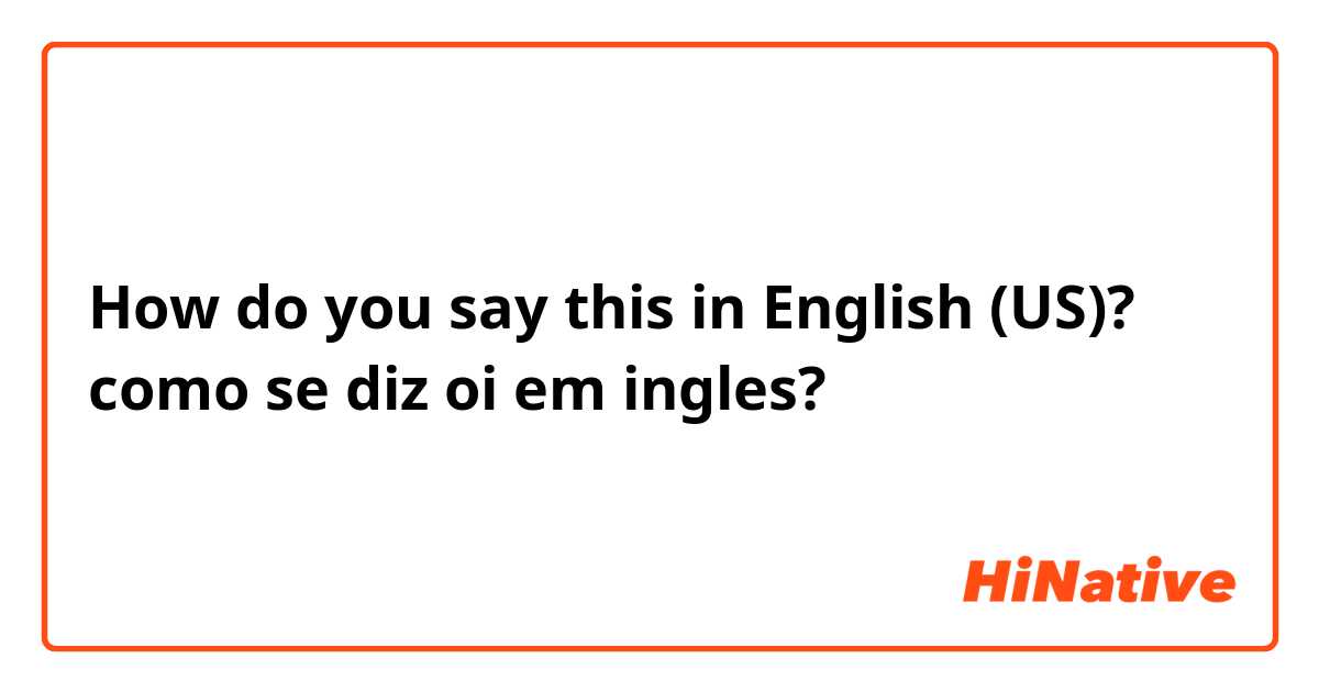 How do you say this in English (US)? como se diz oi em ingles?